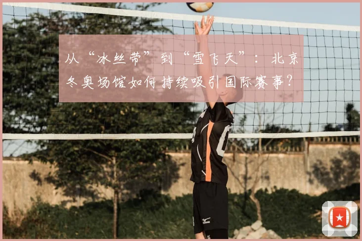 从“冰丝带”到“雪飞天”：北京冬奥场馆如何持续吸引国际赛事？