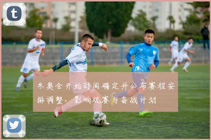 冬奥会开始时间确定并公布赛程安排调整，影响观赛与备战计划