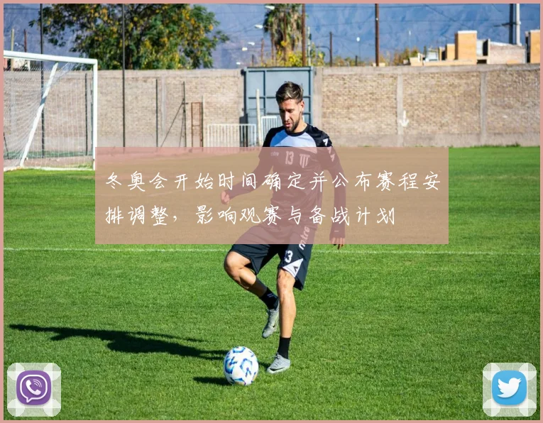 冬奥会开始时间确定并公布赛程安排调整，影响观赛与备战计划